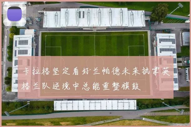 卡拉格坚定看好兰帕德未来执掌英格兰队逆境中总能重整旗鼓
