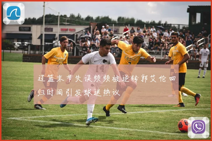 辽篮末节失误频频被逆转郭艾伦回归时间引发球迷热议