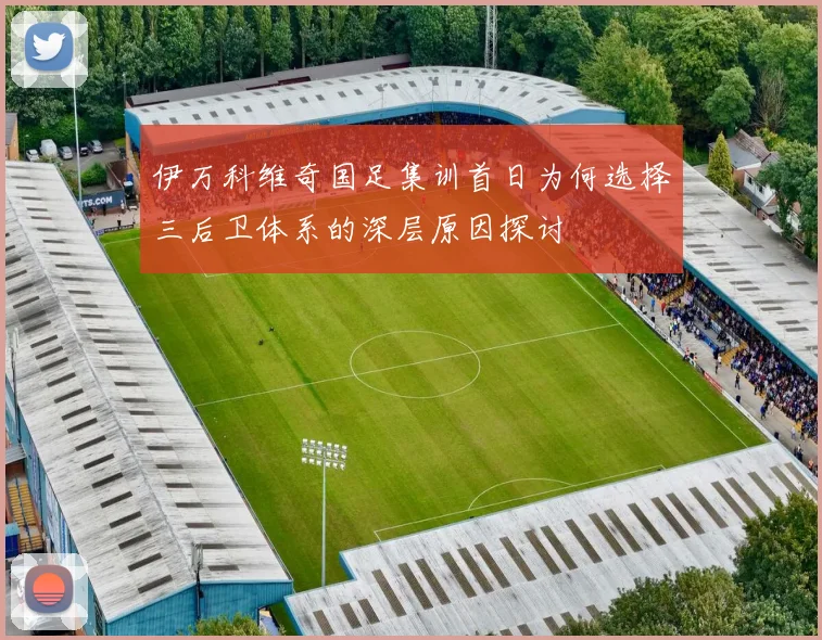 伊万科维奇国足集训首日为何选择三后卫体系的深层原因探讨