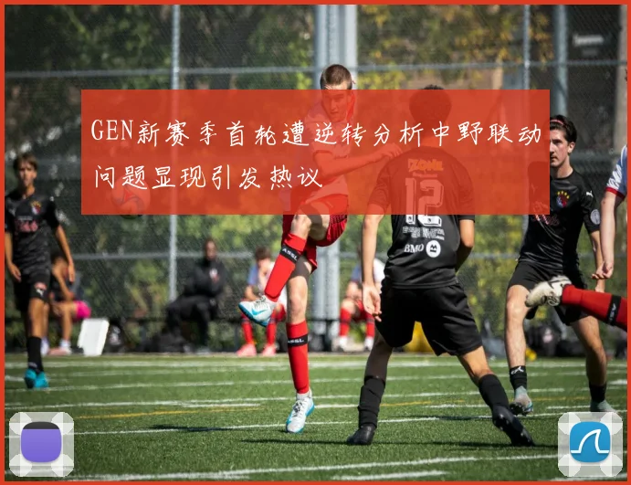 GEN新赛季首轮遭逆转分析中野联动问题显现引发热议