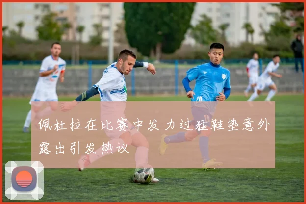佩杜拉在比赛中发力过猛鞋垫意外露出引发热议